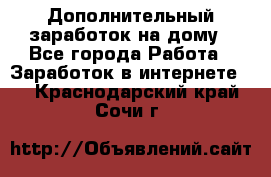 Дополнительный заработок на дому - Все города Работа » Заработок в интернете   . Краснодарский край,Сочи г.